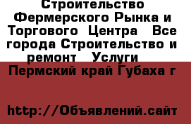 Строительство Фермерского Рынка и Торгового  Центра - Все города Строительство и ремонт » Услуги   . Пермский край,Губаха г.